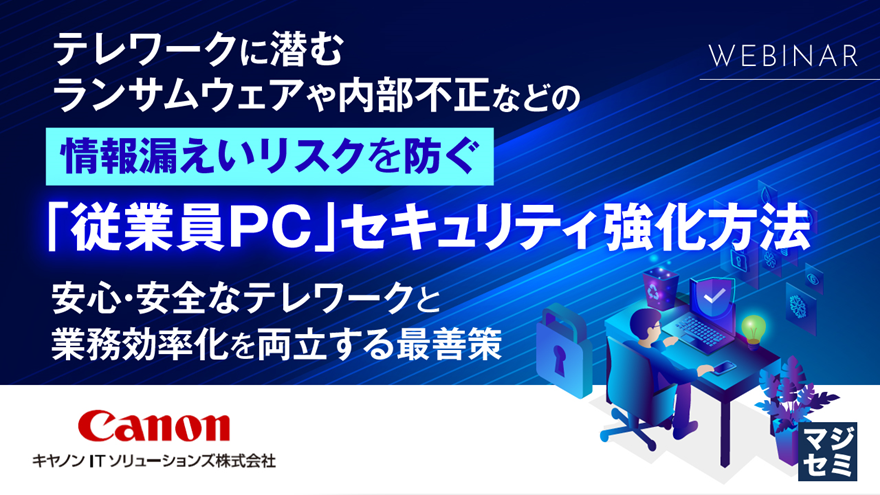 バナー画像:テレワークに潜むランサムウェアや内部不正などの情報漏えいリスクを防ぐ「従業員PC」セキュリティ強化方法~安心・安全なテレワークと業務効率化を両立する最善策~