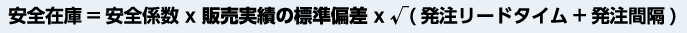 安全在庫=安全係数×販売実績の標準偏差×√(発注リードタイム+発注間隔)