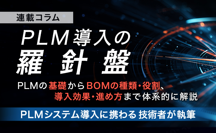 連載コラム PLM導入の羅針盤 PLMの基礎からBOMの種類・役割、導入効果・進め方まで体系的に解説 PLMシステム導入に携わる技術者が執筆
