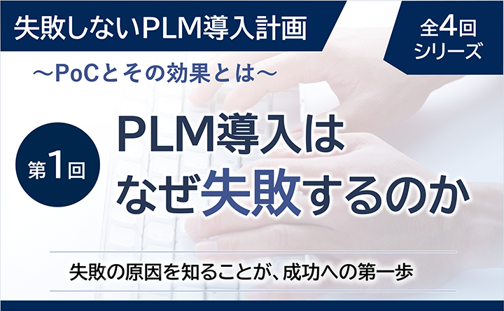 失敗しないPLM導入計画 ～PoCとその効果とは～ 全4回シリーズ 第1回  PLM導入はなぜ失敗するのか 失敗の原因を知ることが、成功への第一歩