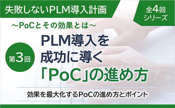 失敗しないPLM導入計画 ～PoCとその効果とは～  全4回シリーズ 第3回  PLM導入を成功に導く「PoC」の進め方  効果を最大化するPoCの進め方とポイント