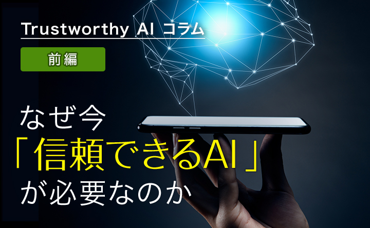 Trustworthy Alコラム 前編 なぜ今「信頼できるAI」が必要なのか