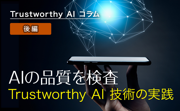 Trustworthy Alコラム 後編 AIの品質を検査 Trustworthy Al技術の実践