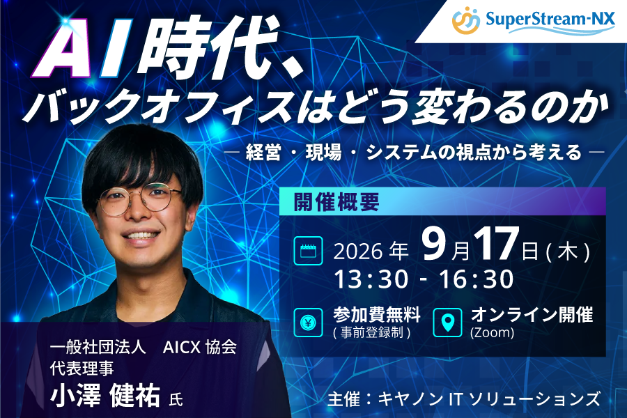 （SuperStream-NX）AI時代、バックオフィスはどう変わるのか ー経営・現場・システムの視点から考えるー／開催概要 2026年9月17日（木）13:30-16:30 参加費無料（事前登録制）オンライン開催（Zoom）／一般社団法人 AICX協会 代表理事 小澤 健祐氏／主催：キヤノンITソリューションズ