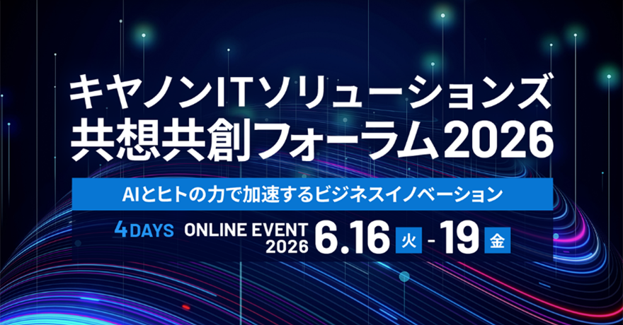 キヤノンITソリューションズ共想共創フォーラム2026 AIとヒトの力で加速するビジネスイノベーション 4DAYS ONLINE EVENT 2026 6.16（火）-19（金）