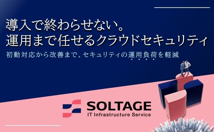 導入で終わらせない。運用まで任せるクラウドセキュリティ。初動対応から改善まで、セキュリティの運用負荷を軽減。SOLTAGE