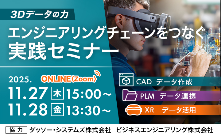 3Dデータの力 エンジニアリングチェーンをつなぐ実践セミナー ONLINE(ZOOM) 2025.11.27木15:00~ 11.28金13:30~ CADデータ作成 PLMデータ連携 XRデータ活用 協力:ダッソー・システムズ株式会社 ビジネスエンジニアリング株式会社