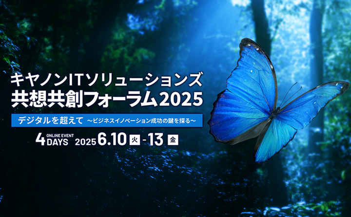 バナー画像：キヤノンITソリューションズ共想共創フォーラム2025 デジタルを超えて～ビジネスイノベーション成功の鍵を探る～2025年6月10日（火）-13日（金）