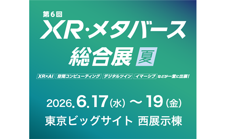 第6回 XR・メタバース総合展 夏 2026.6.17（水）～19（金）東京ビッグサイト 西展示棟