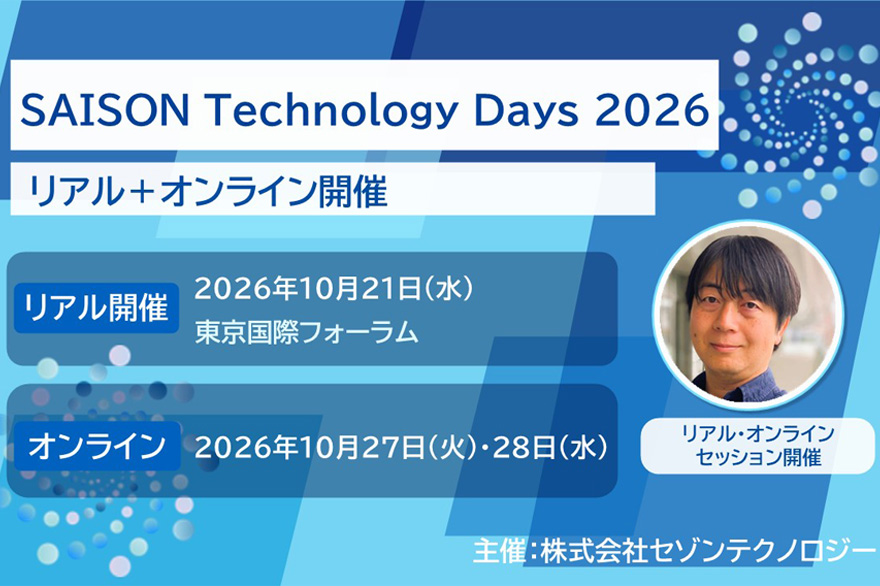 SAISON Technology Days 2026／リアル＋オンライン開催／リアル開催：2026年10月21日（水） 東京国際フォーラム／オンライン開催：2026年10月27日（火）・28日（水）／リアル・オンライン セッション開催／主催：株式会社セゾンテクノロジー