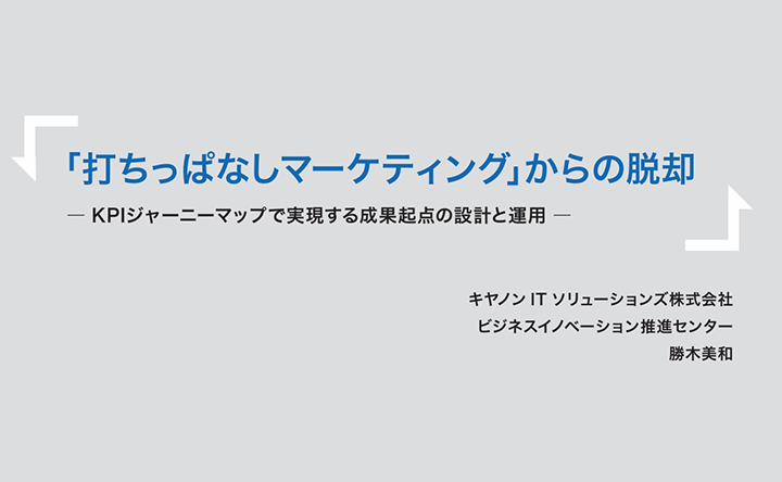 「打ちっぱなしマーケティング」からの脱却 KPIジャーニーマップで実現する成果起点の設計と運用 キヤノンITソリューションズ株式会社 ビジネスイノベーション推進センター 勝木美和