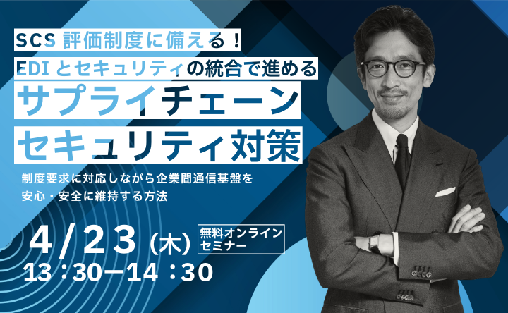 【オンラインセミナー】SCS評価制度に備える!EDIとセキュリティの統合で進めるサプライチェーンセキュリティ対策 4月23日(木)13:30-14:30