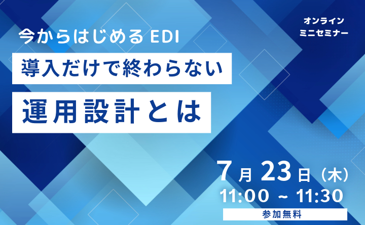 オンラインミニセミナー 今から始めるEDI 導入だけでは終わらない運用設計とは 7月23日（水）11:00～11:30 参加無料
