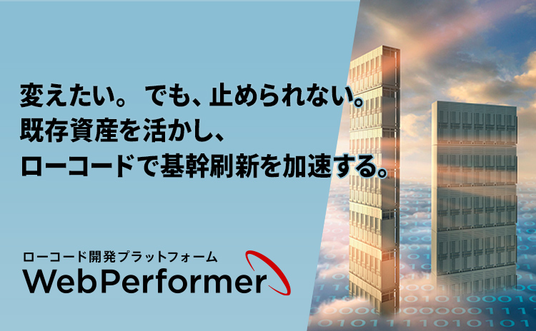 変えたい。でも、止められない。既存資産を活かし、ローコードで基幹刷新を加速する。 ローコード開発プラットフォーム WebPerformer