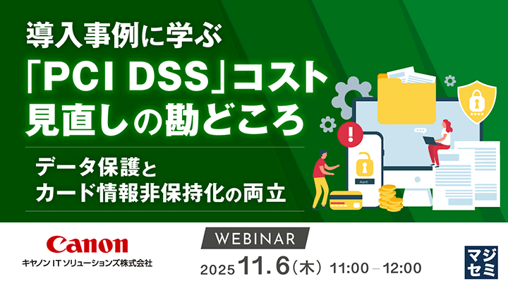 導入事例に学ぶ「PCI DSS」コスト見直しの勘どころ データ保護とカード情報非保持化の両立 WEBINAR 2025 11.6（木）11：00－12：00 マジセミ Canon キヤノンITソリューションズ株式会社
