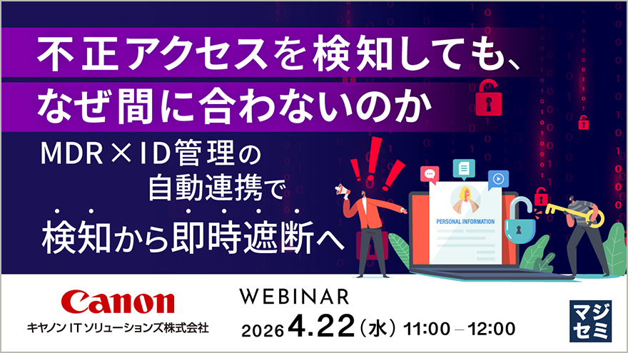 不正なアクセスを検知しても、なぜ間に合わないのか MDR×ID管理の自動連携で検知から即時遮断へ WEBINAR 2026.4.22（水）11:00-12:00