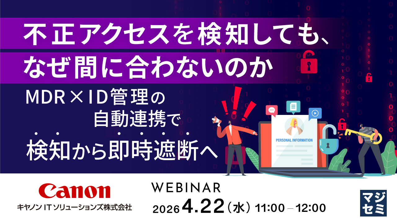 不正アクセスを検知しても、なぜ間に合わないのか MDR × ID管理の自動連携で  検知から即時遮断へ Canonキヤノン ITソリューションズ株式会社 WEBINAR  2026 4.22（水）11:00－12:00 マジセミ