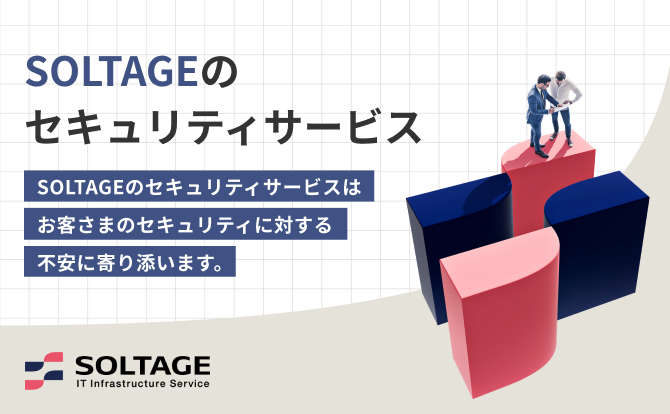 SOLTAGEのセキュリティサービス SOLTAGEのセキュリティサービスはお客さまのセキュリティに対する不安に寄り添います。 SOLTAGE IT Infrastructure Service