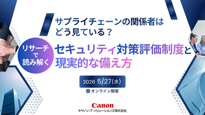 サプライチェーンの関係者はどう見ている？ リサーチで読み解くセキュリティ対策評価制度と現実的な備え方 2026 5／27（水）オンライン開催 Canon キヤノンITソリューションズ株式会社