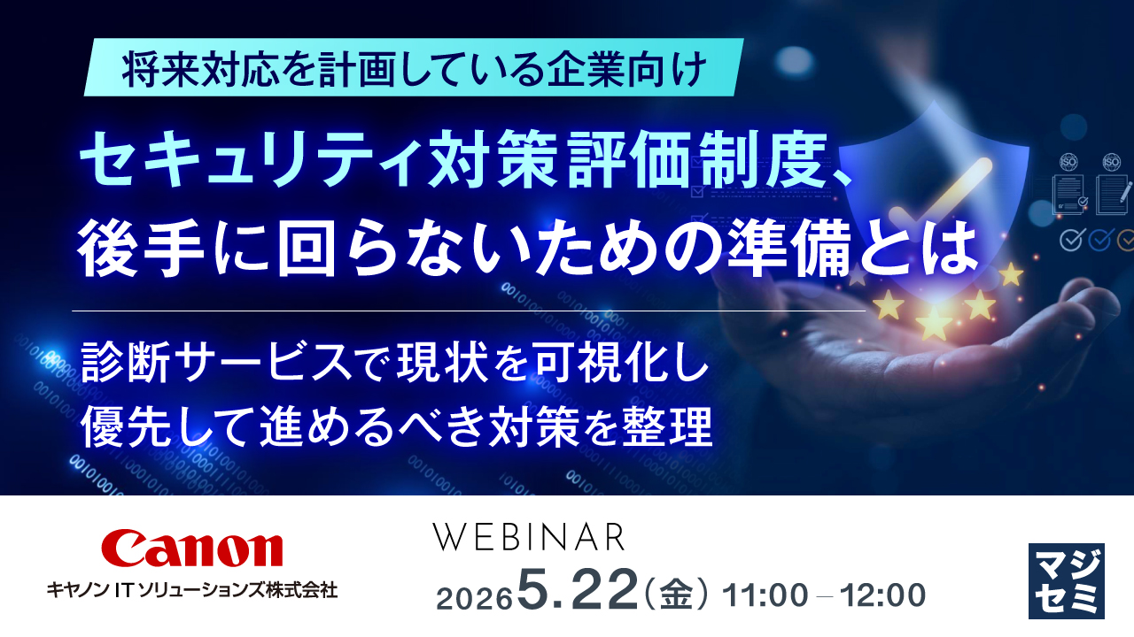 将来対応を計画している企業向け セキュリティ対策評価制度、後手に回らないための準備とは 診断サービスで現状を可視化し優先して進めるべき対策を整理 Canon キヤノン IT ソリューションズ株式会社 WEBINAR 2026 5.22（金）11:00–12:00 マジセミ 