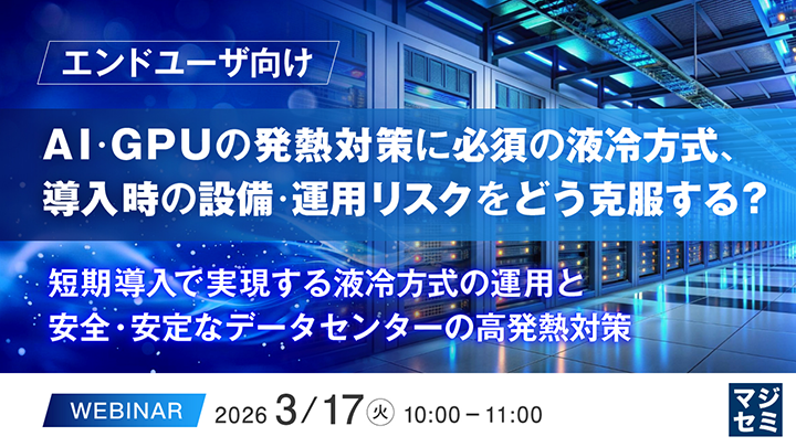 エンドユーザ向け AI・GPUの発熱対策に必須の液冷方式、導入時の設備·運用リスクをどう克服する？ 短期導入で実現する液冷方式の運用と安全・安定なデータセンターの高発熱対策 WEBINAR 2026年3月17日（火）10:00-11:00