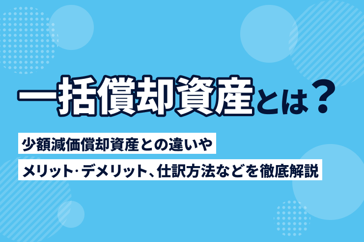 一括償却資産とは？少額減価償却資産との違いやメリット・デメリット、仕訳方法などを徹底解説