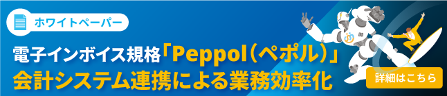 バナー画像:ホワイトペーパー 電子インボイス規格「Peppol(ペポル)」会計システム連携による業務効率化(詳細はこちら)