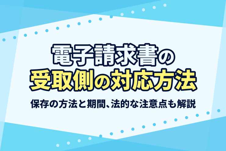 バナー画像：電子請求書の受取側の対応方法 保存の方法と期間、法的な注意点も解説
