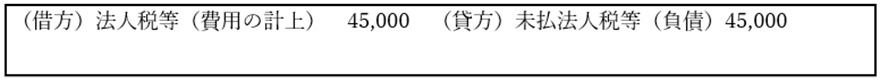 (借方)法人税等(費用の計上)45,000 (貸方)未払法人税等(負債)45,000