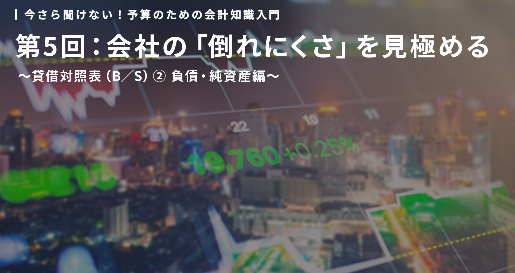 今さら聞けない！予算のための会計知識入門 第5回：会社の「倒れにくさ」を見極める ～貸借対照表（B／S）② 負債・純資産編～