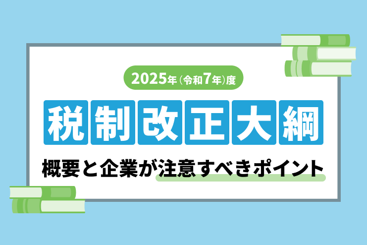 2025年（令和7年）度の税制改正大綱の概要と注意点を企業向けに解説
