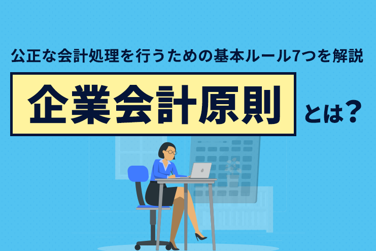 企業会計原則とは？公正な会計処理を行うための基本ルール7つを解説