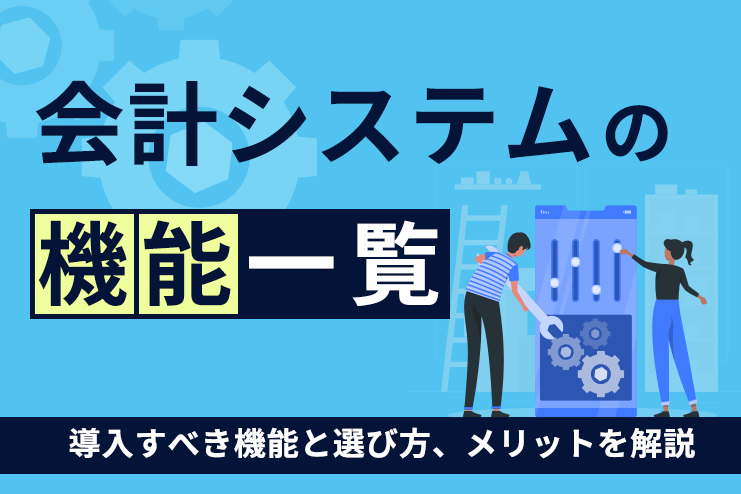 会計システムの機能一覧｜導入すべき機能と選び方、メリットを解説