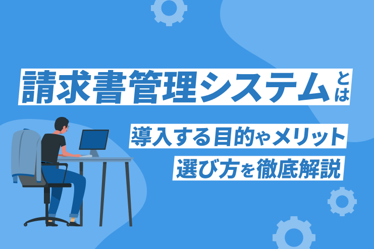 請求書管理システムとは？導入する目的やメリット、選び方を徹底解説