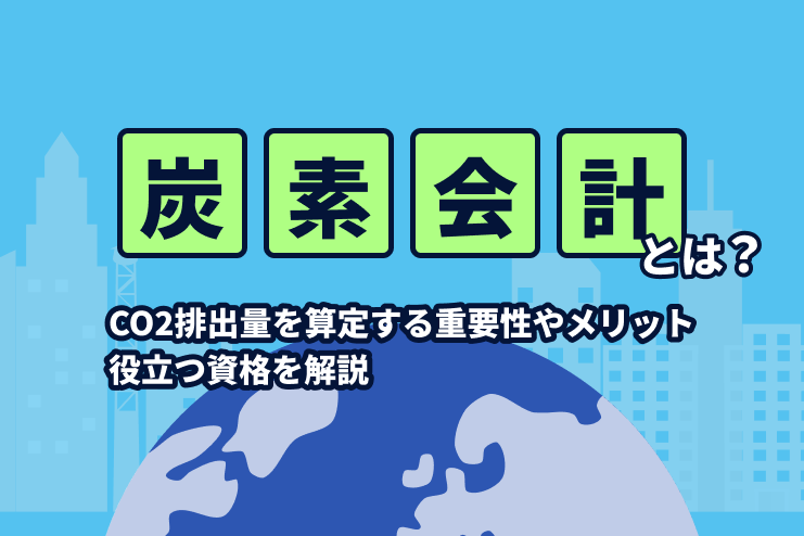 炭素会計とは？CO2排出量を算定する重要性やメリット、役立つ資格を解説