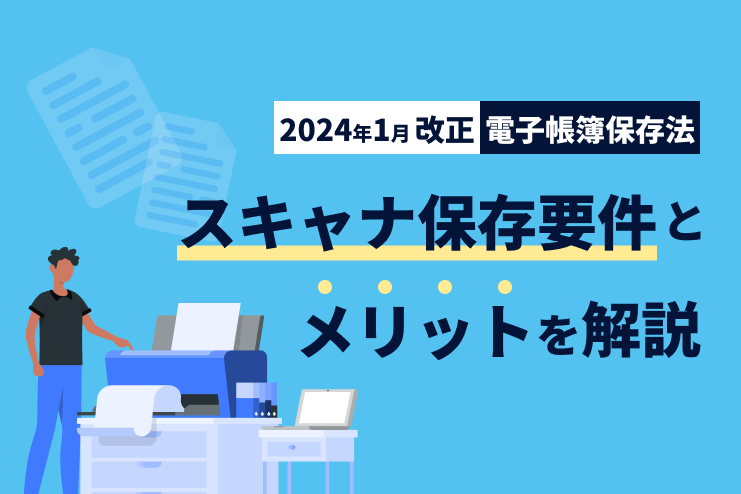 2024年1月改正の電子帳簿保存法のスキャナ保存要件とメリットを解説