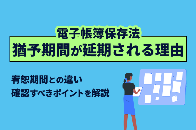 電子帳簿保存法の猶予期間が延期される理由や宥恕期間との違い、確認すべきポイントを解説