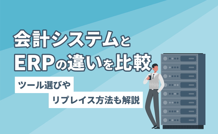 会計システムとERPの違いを比較 ツール選びやリプレイス方法も開設