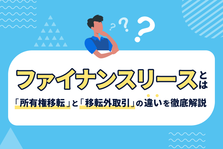 ファイナンスリースとは？所有権移転と移転外取引の違いを徹底解説