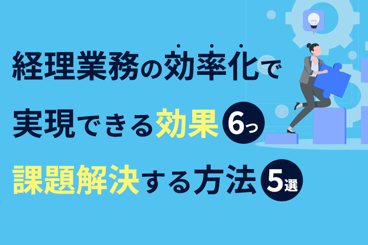 経理業務を効率化する6つの効果｜課題の解決方法と成功事例5選を解説