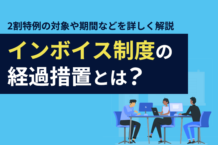 インボイス制度の経過措置とは？2割特例の対象や期間などを詳しく解説