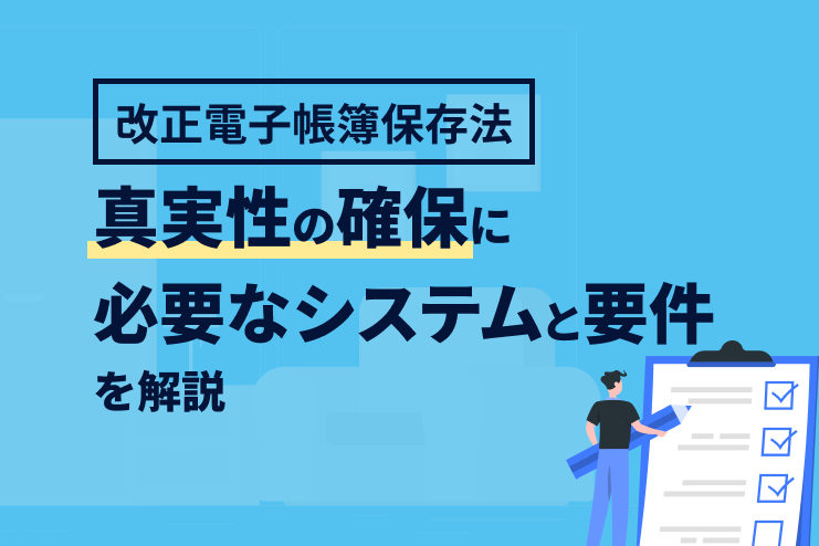 改正電子帳簿保存法における真実性の確保に必要なシステムと要件を解説