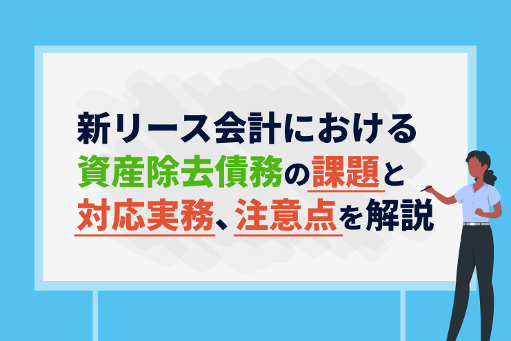 新リース会計における資産除去債務の課題と対応実務、注意点を徹底解説