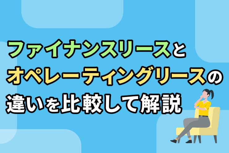 ファイナンスリースとオペレーティングリースの基本的な違いを解説