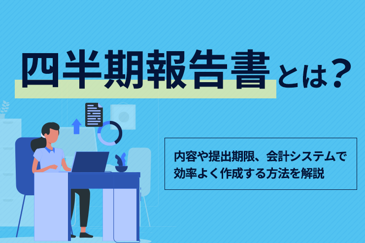 四半期報告書とは？内容や提出期限、会計システムで効率よく作成する方法を解説