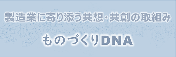 ものづくりDNA:製造業に寄り添う共想・共創の取組み