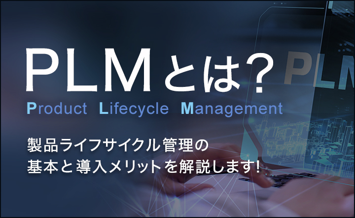 PLMとは？Product Lifecycle Management　製品ライフサイクル管理の基本と導入メリットを解説します！